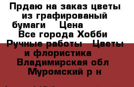 Прдаю на заказ цветы из графированый бумаги  › Цена ­ 1 500 - Все города Хобби. Ручные работы » Цветы и флористика   . Владимирская обл.,Муромский р-н